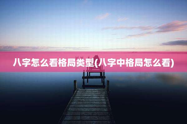 八字怎么看格局类型(八字中格局怎么看)