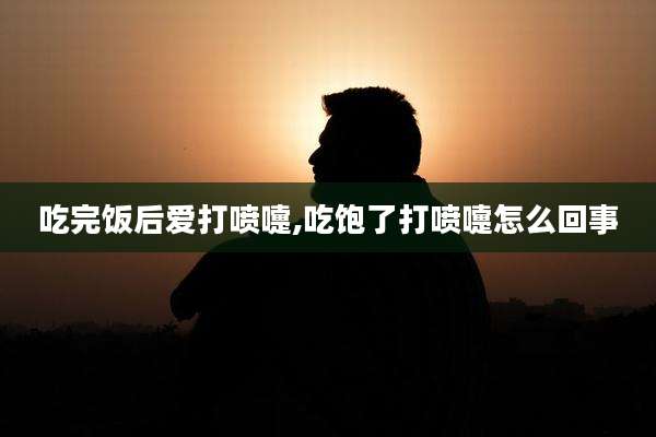 吃完饭后爱打喷嚏,吃饱了打喷嚏怎么回事