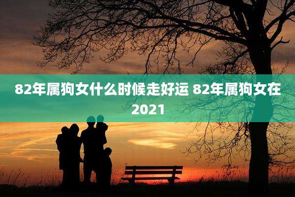 82年属狗女什么时候走好运 82年属狗女在2021