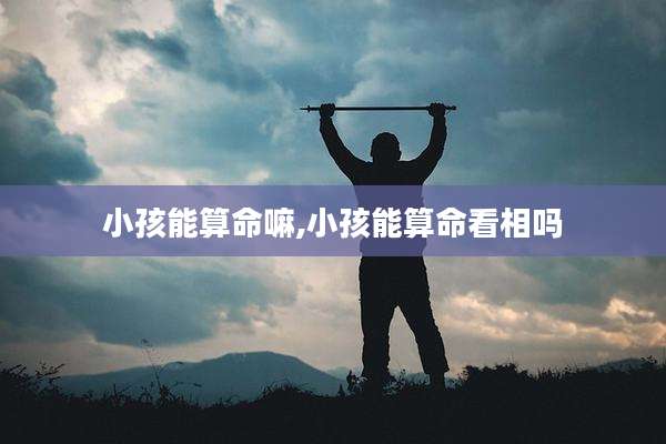小孩能算命嘛,小孩能算命看相吗