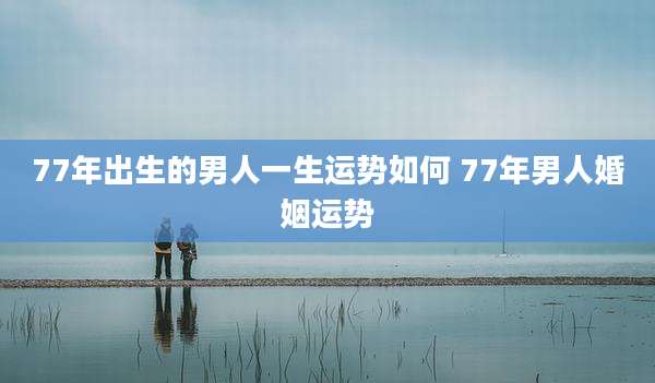 77年出生的男人一生运势如何 77年男人婚姻运势