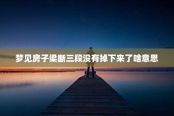 梦见房子梁断三段没有掉下来了啥意思