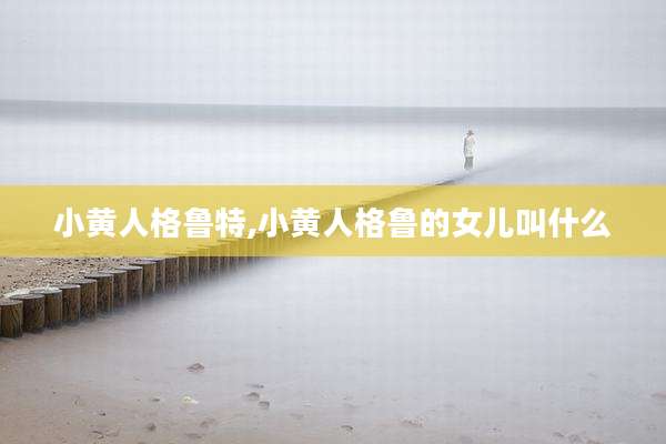 小黄人格鲁特,小黄人格鲁的女儿叫什么