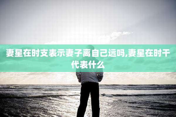 妻星在时支表示妻子离自己远吗,妻星在时干代表什么