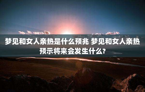 梦见和女人亲热是什么预兆 梦见和女人亲热预示将来会发生什么?