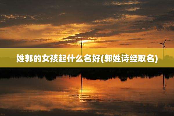 姓郭的女孩起什么名好(郭姓诗经取名)