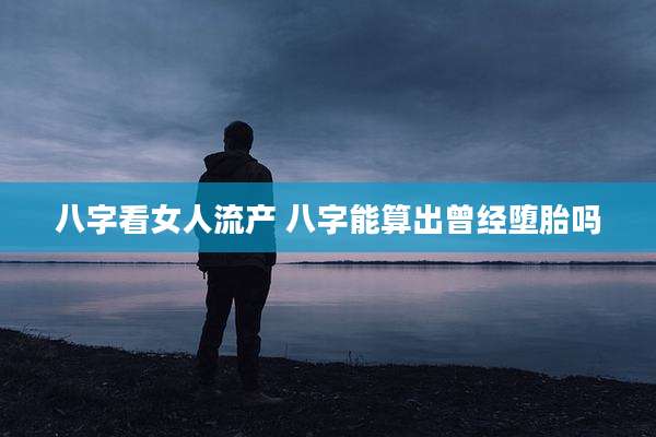 八字看女人流产 八字能算出曾经堕胎吗