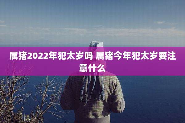 属猪2022年犯太岁吗 属猪今年犯太岁要注意什么