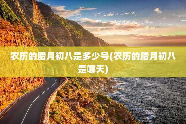 农历的腊月初八是多少号(农历的腊月初八是哪天)