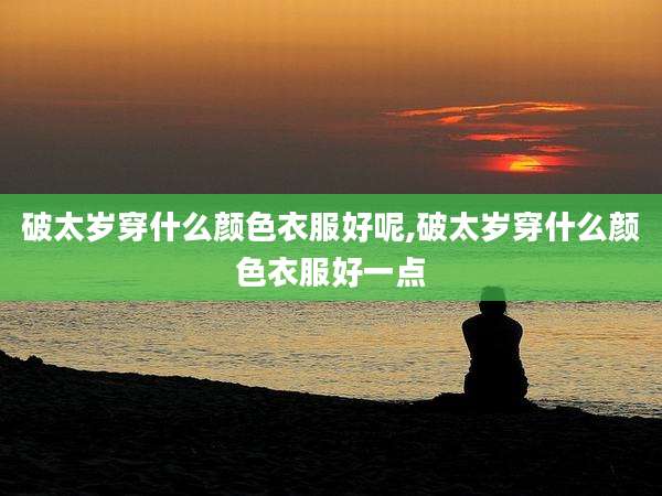 破太岁穿什么颜色衣服好呢,破太岁穿什么颜色衣服好一点