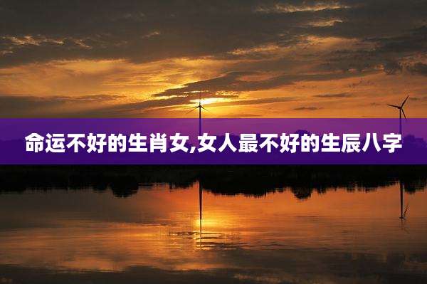 命运不好的生肖女,女人最不好的生辰八字