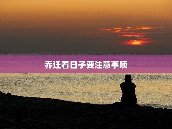 乔迁看日子要注意事项