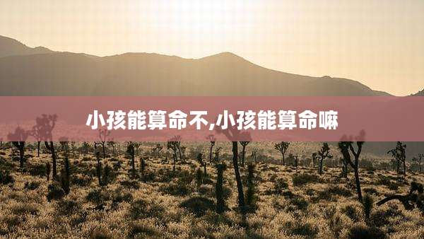 小孩能算命不,小孩能算命嘛