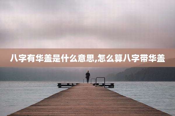 八字有华盖是什么意思,怎么算八字带华盖