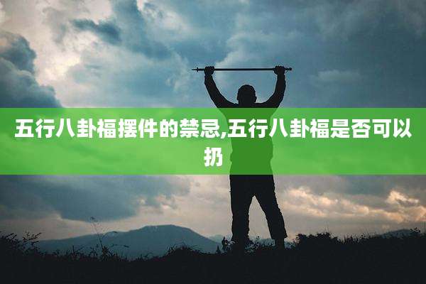 五行八卦福摆件的禁忌,五行八卦福是否可以扔