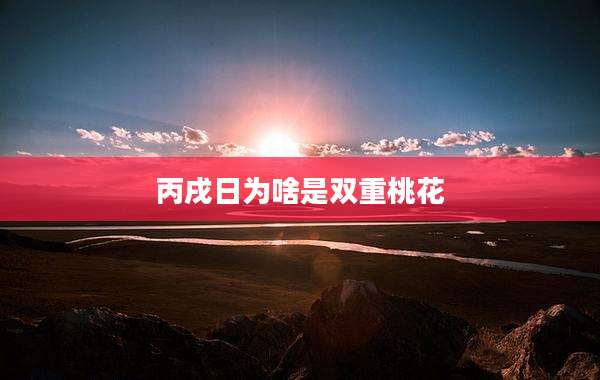 丙戌日为啥是双重桃花
