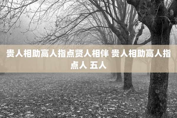 贵人相助高人指点贤人相伴 贵人相助高人指点人 五人