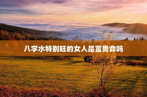 八字水特别旺的女人是富贵命吗