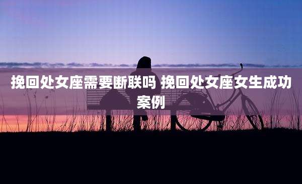 挽回处女座需要断联吗 挽回处女座女生成功案例