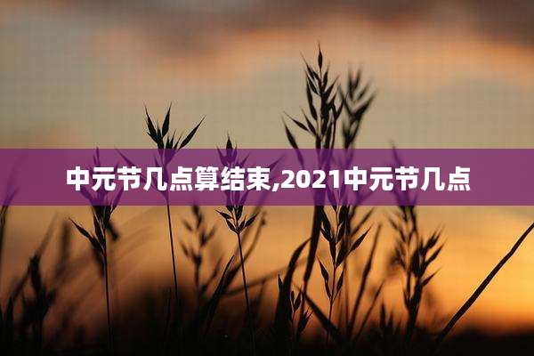 中元节几点算结束,2021中元节几点