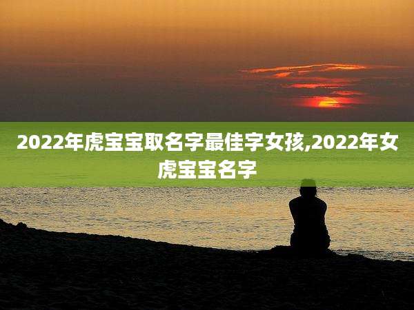2022年虎宝宝取名字最佳字女孩,2022年女虎宝宝名字