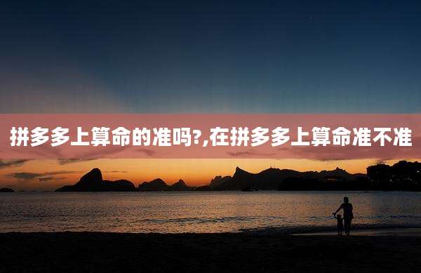 拼多多上算命的准吗?,在拼多多上算命准不准