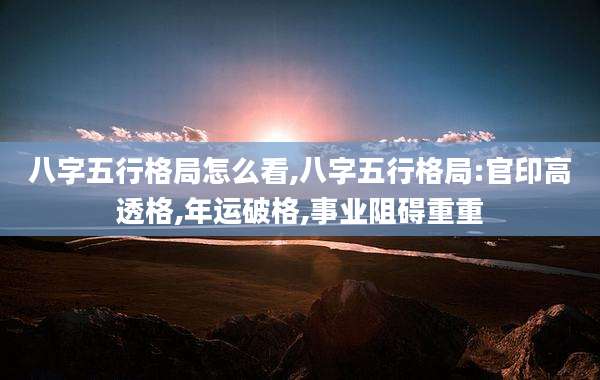 八字五行格局怎么看,八字五行格局:官印高透格,年运破格,事业阻碍重重