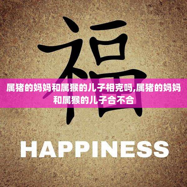 属猪的妈妈和属猴的儿子相克吗,属猪的妈妈和属猴的儿子合不合