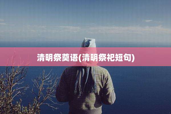 清明祭奠语(清明祭祀短句)