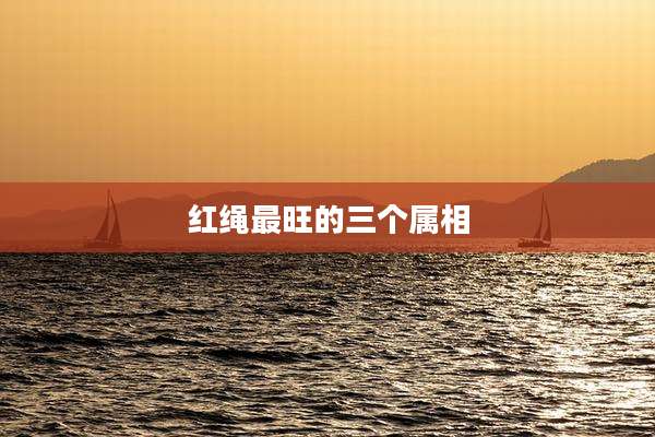 红绳最旺的三个属相