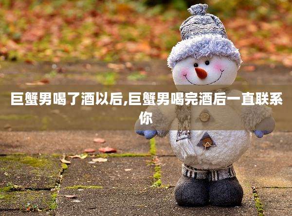 巨蟹男喝了酒以后,巨蟹男喝完酒后一直联系你