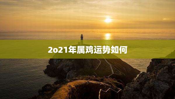 2o21年属鸡运势如何