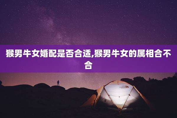 猴男牛女婚配是否合适,猴男牛女的属相合不合
