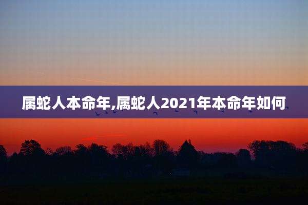 属蛇人本命年,属蛇人2021年本命年如何