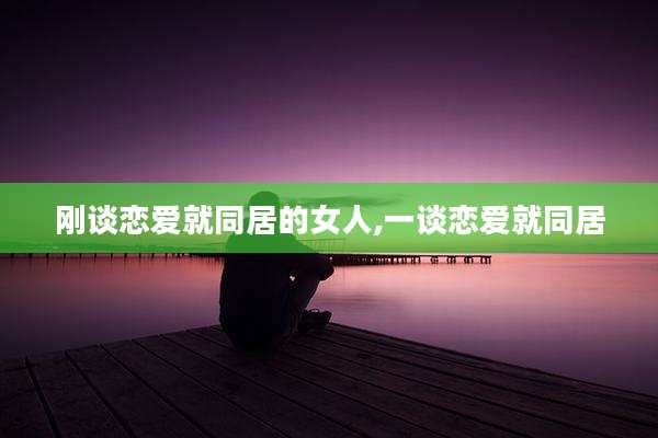 刚谈恋爱就同居的女人,一谈恋爱就同居