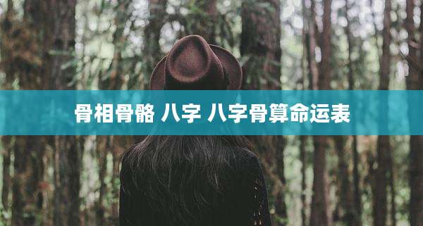 骨相骨骼 八字 八字骨算命运表