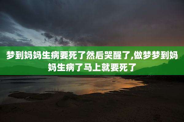 梦到妈妈生病要死了然后哭醒了,做梦梦到妈妈生病了马上就要死了