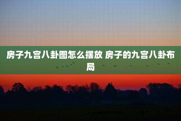 房子九宫八卦图怎么摆放 房子的九宫八卦布局