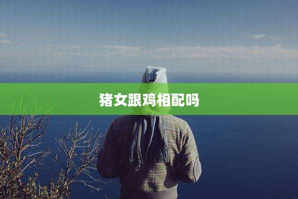 猪女跟鸡相配吗