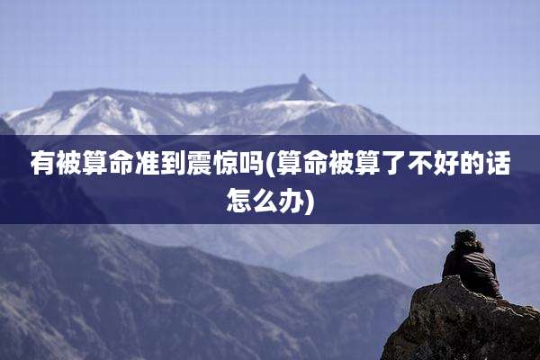 有被算命准到震惊吗(算命被算了不好的话怎么办)