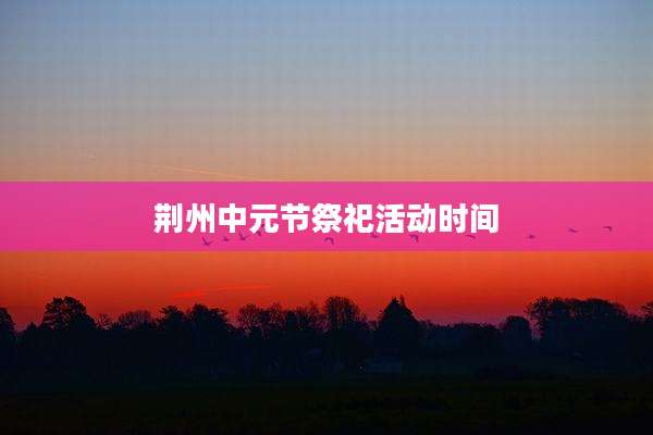 荆州中元节祭祀活动时间