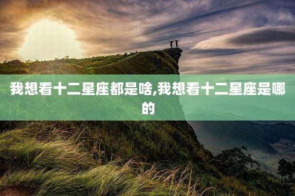 我想看十二星座都是啥,我想看十二星座是哪的