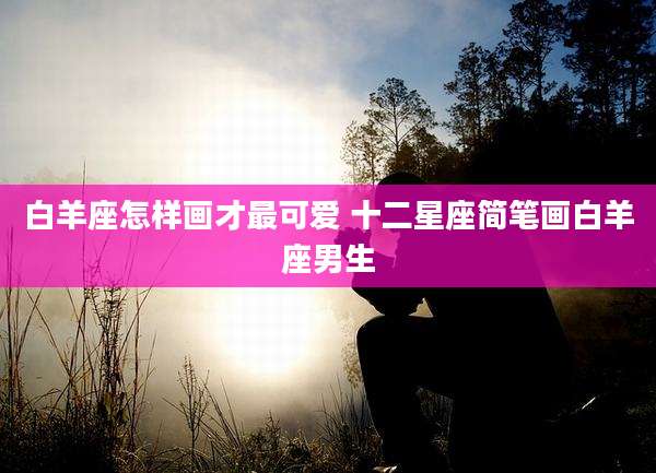 白羊座怎样画才最可爱 十二星座简笔画白羊座男生