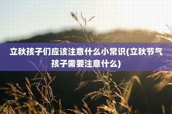 立秋孩子们应该注意什么小常识(立秋节气孩子需要注意什么)