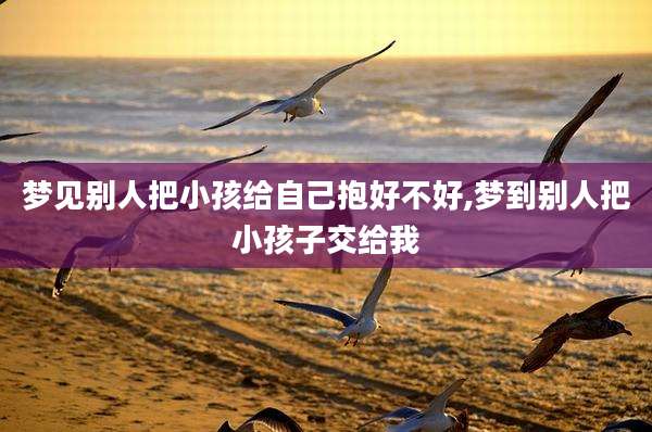 梦见别人把小孩给自己抱好不好,梦到别人把小孩子交给我