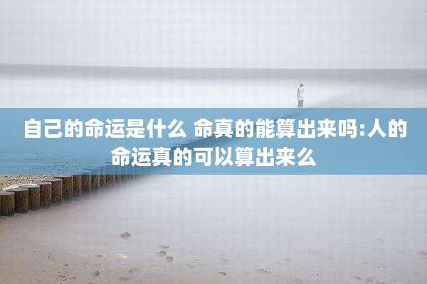 自己的命运是什么 命真的能算出来吗:人的命运真的可以算出来么