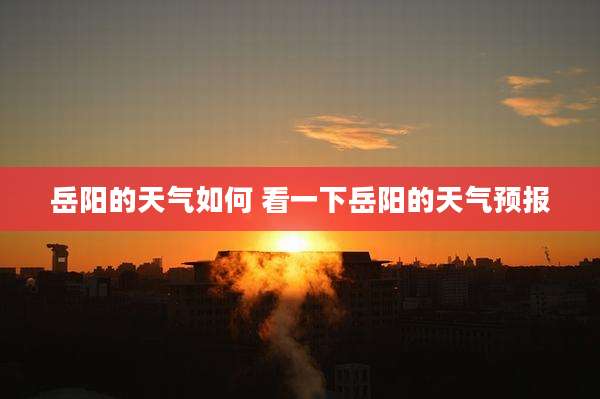岳阳的天气如何 看一下岳阳的天气预报