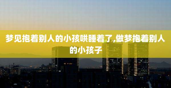 梦见抱着别人的小孩哄睡着了,做梦抱着别人的小孩子