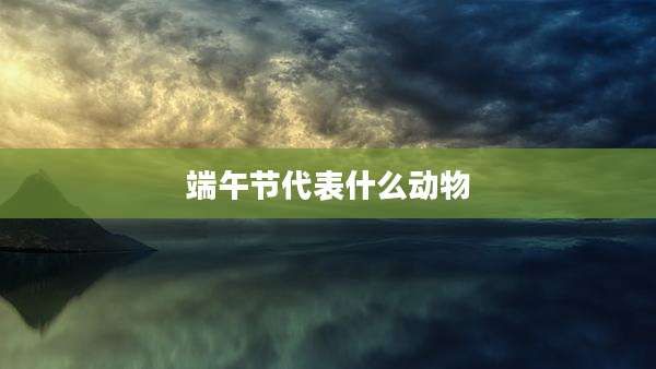 端午节代表什么动物
