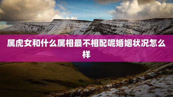 属虎女和什么属相最不相配呢婚姻状况怎么样